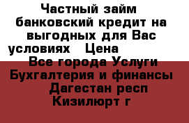 Частный займ, банковский кредит на выгодных для Вас условиях › Цена ­ 3 000 000 - Все города Услуги » Бухгалтерия и финансы   . Дагестан респ.,Кизилюрт г.